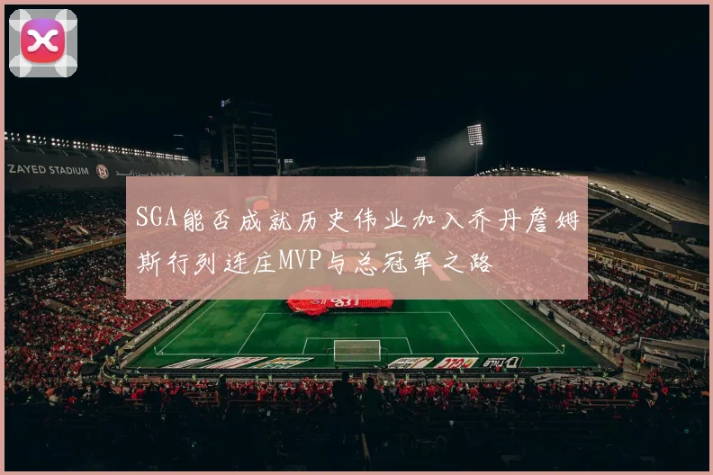 SGA能否成就历史伟业加入乔丹詹姆斯行列连庄MVP与总冠军之路