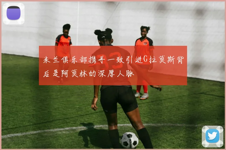 米兰俱乐部携手一致引进G拉莫斯背后是阿莫林的深厚人脉