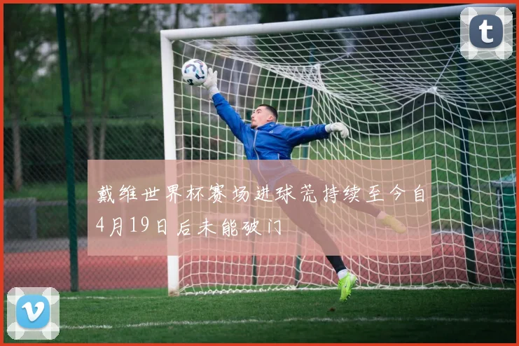 戴维世界杯赛场进球荒持续至今自4月19日后未能破门