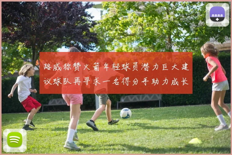 路威称赞火箭年轻球员潜力巨大建议球队再寻求一名得分手助力成长