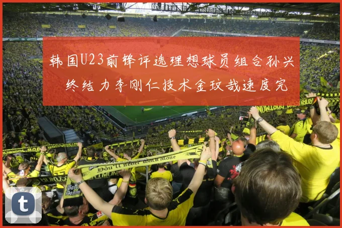 韩国U23前锋评选理想球员组合孙兴慜终结力李刚仁技术金玟哉速度完美融合