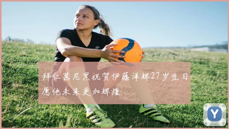 拜仁慕尼黑祝贺伊藤洋辉27岁生日愿他未来更加辉煌