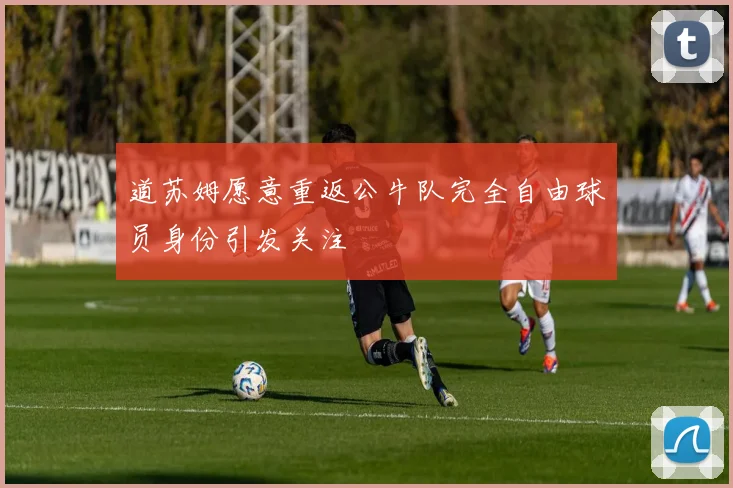 道苏姆愿意重返公牛队完全自由球员身份引发关注