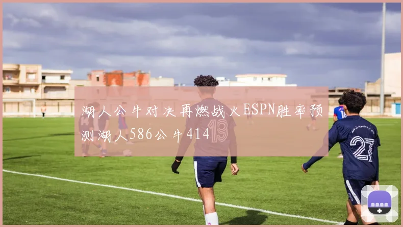 湖人公牛对决再燃战火ESPN胜率预测湖人586公牛414