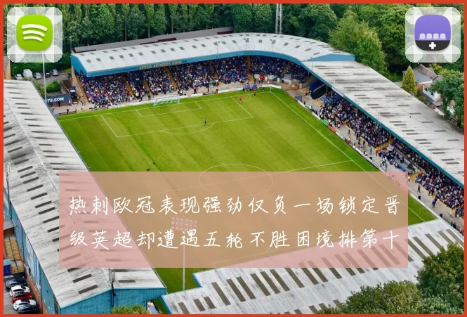热刺欧冠表现强劲仅负一场锁定晋级英超却遭遇五轮不胜困境排第十四