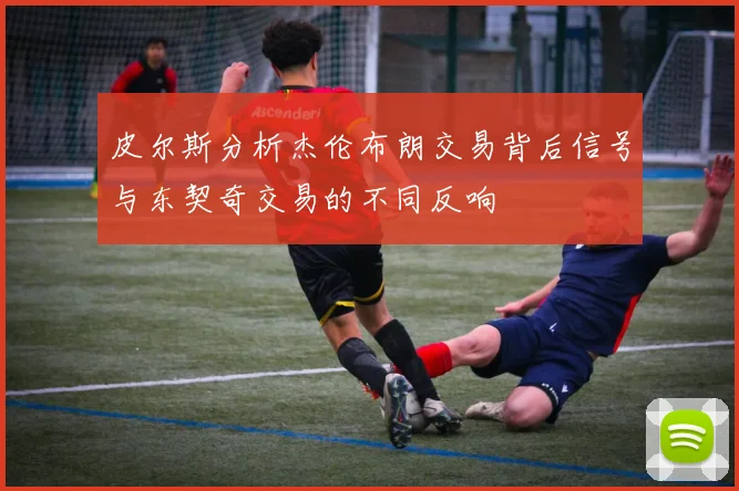 皮尔斯分析杰伦布朗交易背后信号与东契奇交易的不同反响