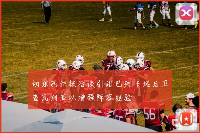切尔西积极洽谈引进巴列卡诺后卫查瓦利亚以增强阵容经验