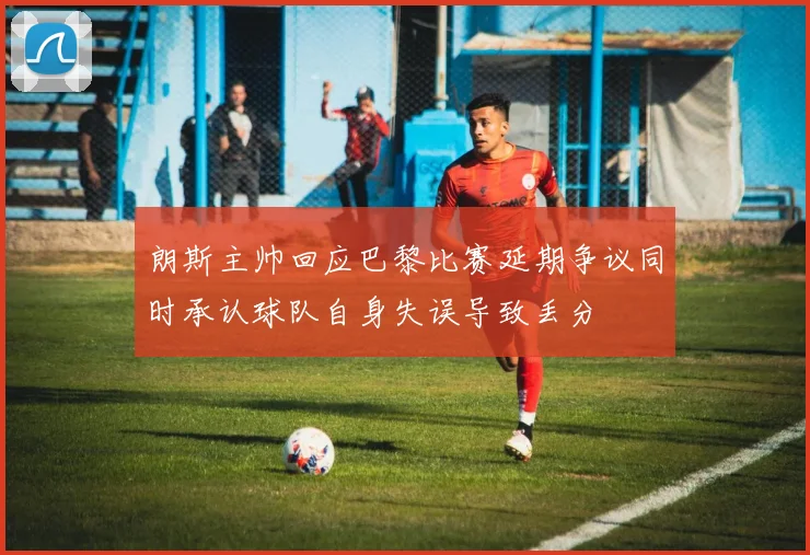 朗斯主帅回应巴黎比赛延期争议同时承认球队自身失误导致丢分