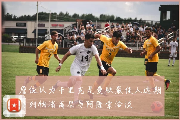 詹俊认为卡里克是曼联最佳人选期待利物浦高层与阿隆索洽谈