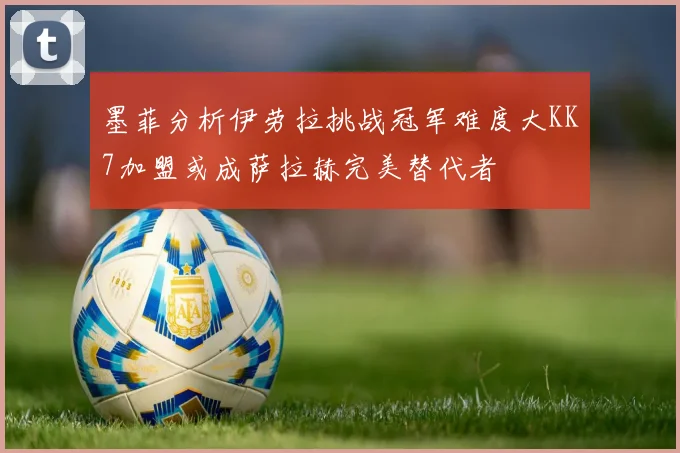 墨菲分析伊劳拉挑战冠军难度大KK7加盟或成萨拉赫完美替代者