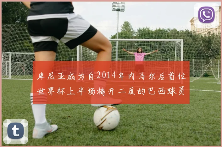 库尼亚成为自2014年内马尔后首位世界杯上半场梅开二度的巴西球员
