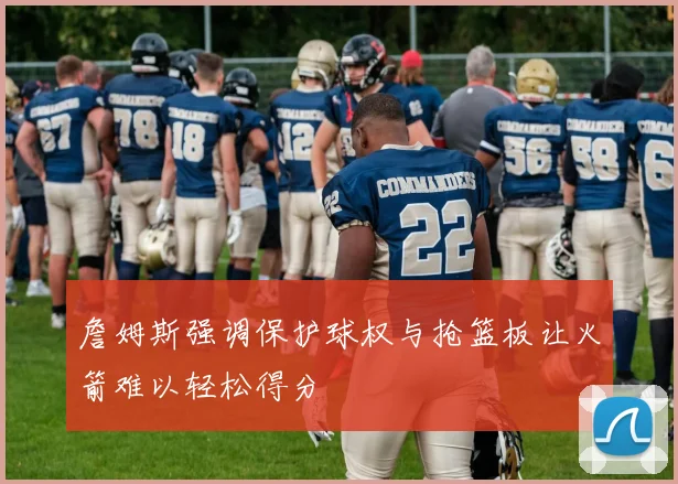 詹姆斯强调保护球权与抢篮板让火箭难以轻松得分