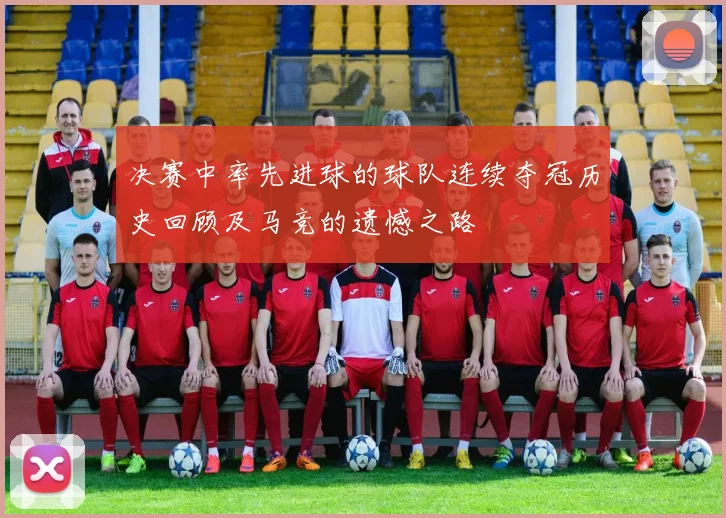 决赛中率先进球的球队连续夺冠历史回顾及马竞的遗憾之路