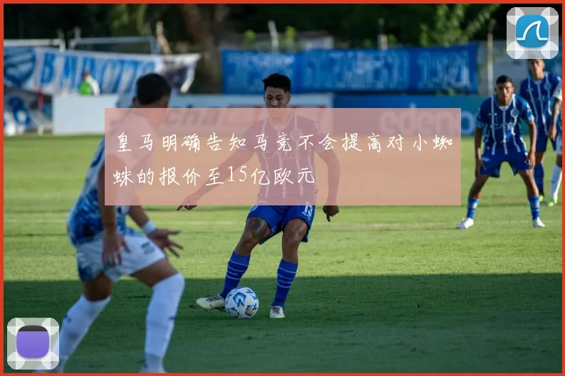 皇马明确告知马竞不会提高对小蜘蛛的报价至15亿欧元