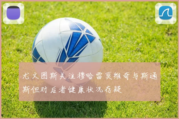 尤文图斯关注穆哈雷莫维奇与斯通斯但对后者健康状况存疑