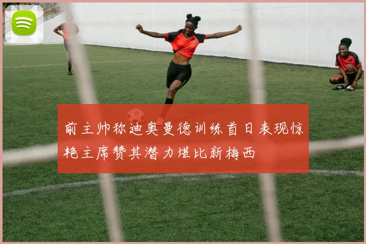 前主帅称迪奥曼德训练首日表现惊艳主席赞其潜力堪比新梅西