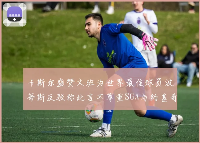 卡斯尔盛赞文班为世界最佳球员波蒂斯反驳称此言不尊重SGA与约基奇