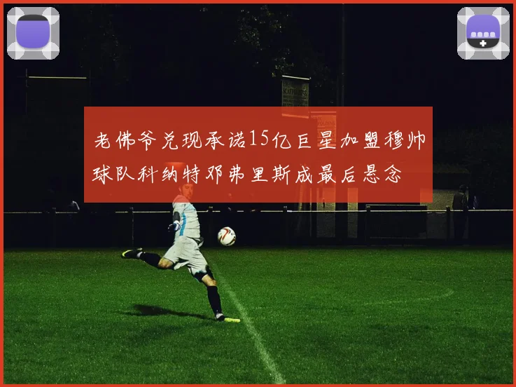 老佛爷兑现承诺15亿巨星加盟穆帅球队科纳特邓弗里斯成最后悬念