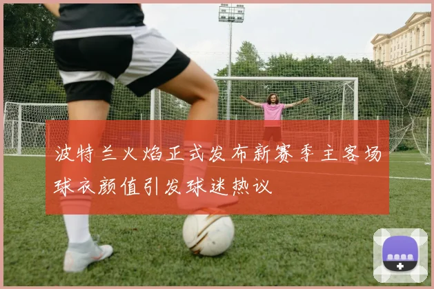 波特兰火焰正式发布新赛季主客场球衣颜值引发球迷热议