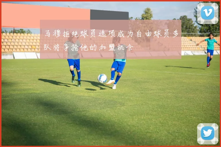 马穆拒绝球员选项成为自由球员多队将争抢他的加盟机会