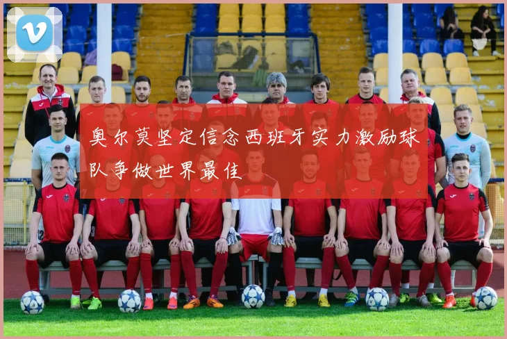 奥尔莫坚定信念西班牙实力激励球队争做世界最佳
