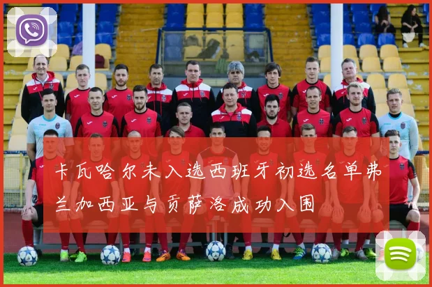 卡瓦哈尔未入选西班牙初选名单弗兰加西亚与贡萨洛成功入围