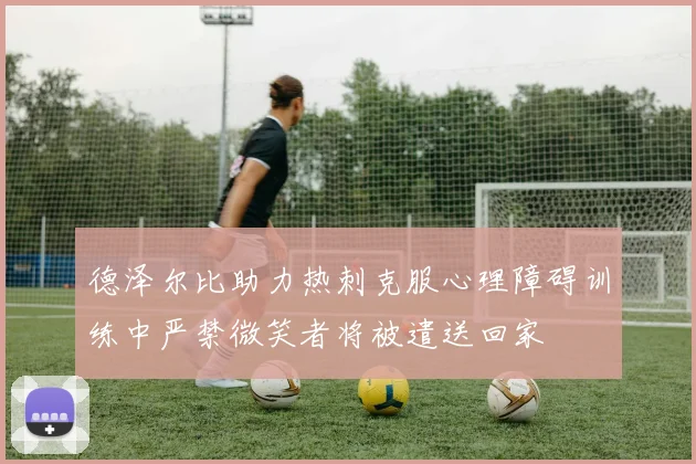 德泽尔比助力热刺克服心理障碍训练中严禁微笑者将被遣送回家