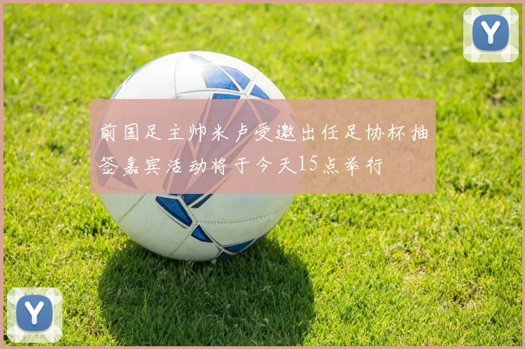 前国足主帅米卢受邀出任足协杯抽签嘉宾活动将于今天15点举行