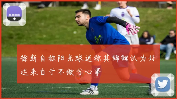 徐新自称阳光球迷称其锦鲤认为好运来自于不做亏心事